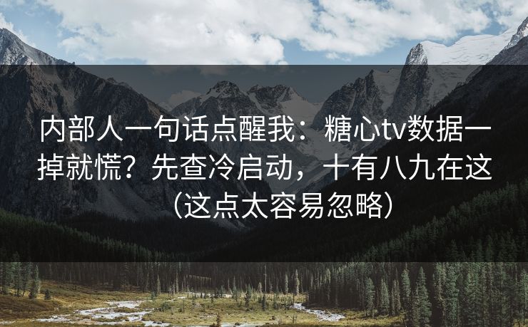 内部人一句话点醒我:糖心tv数据一掉就慌?先查冷启动,十有八九在这(这点太容易忽略) 内部人一句话点醒我:糖心tv数据一掉就慌?先查冷启动,十有八九在这(这点太容易忽略)