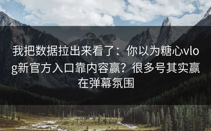 我把数据拉出来看了：你以为糖心vlog新官方入口靠内容赢？很多号其实赢在弹幕氛围