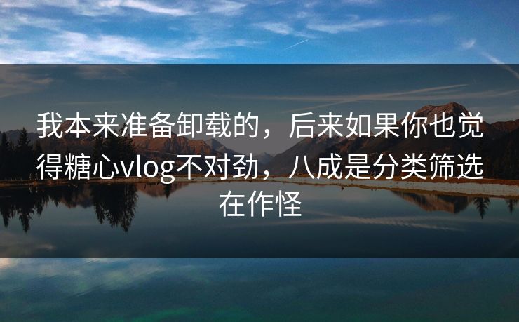 我本来准备卸载的,后来如果你也觉得糖心vlog不对劲,八成是分类筛选在作怪 我本来准备卸载的,后来如果你也觉得糖心vlog不对劲,八成是分类筛选在作怪