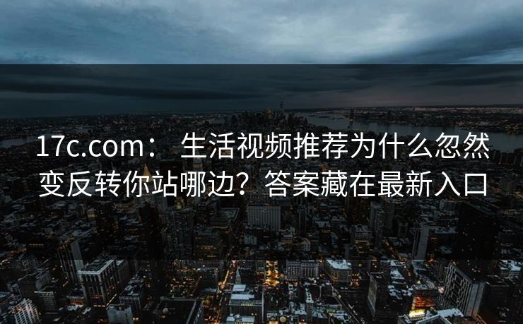 17c.com： 生活视频推荐为什么忽然变反转你站哪边？答案藏在最新入口