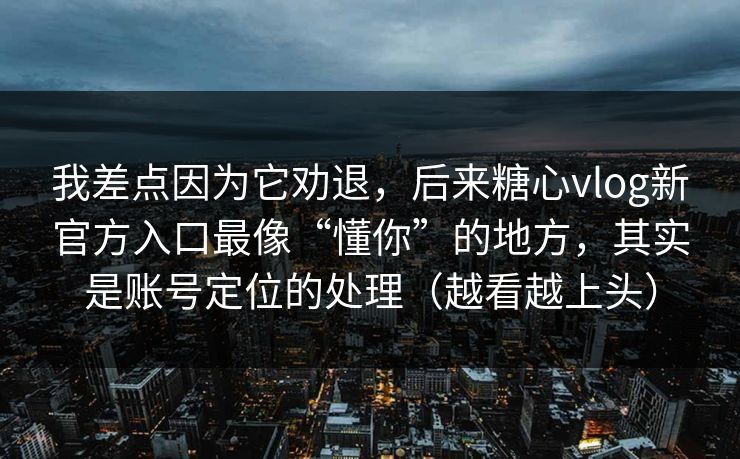我差点因为它劝退，后来糖心vlog新官方入口最像“懂你”的地方，其实是账号定位的处理（越看越上头）