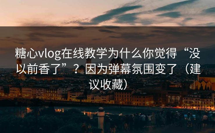 糖心vlog在线教学为什么你觉得“没以前香了”？因为弹幕氛围变了（建议收藏）