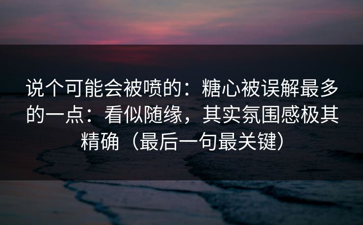 说个可能会被喷的：糖心被误解最多的一点：看似随缘，其实氛围感极其精确（最后一句最关键）