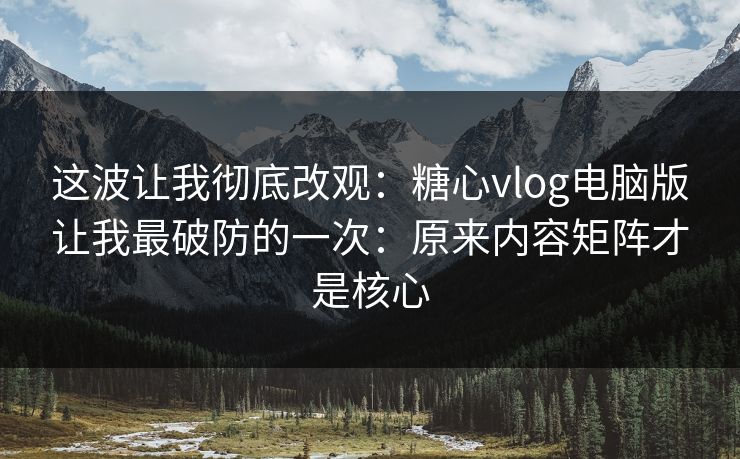 这波让我彻底改观：糖心vlog电脑版让我最破防的一次：原来内容矩阵才是核心