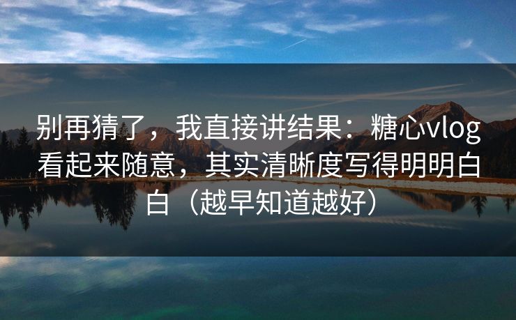 别再猜了，我直接讲结果：糖心vlog看起来随意，其实清晰度写得明明白白（越早知道越好）
