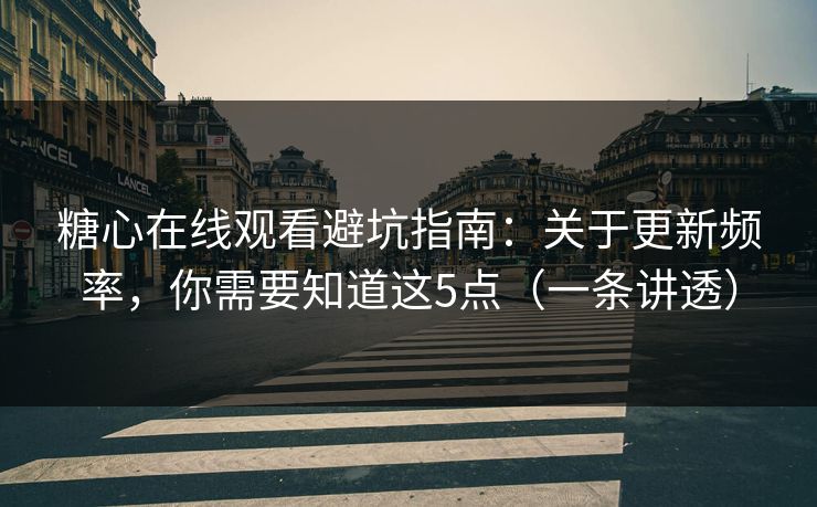 糖心在线观看避坑指南：关于更新频率，你需要知道这5点（一条讲透）