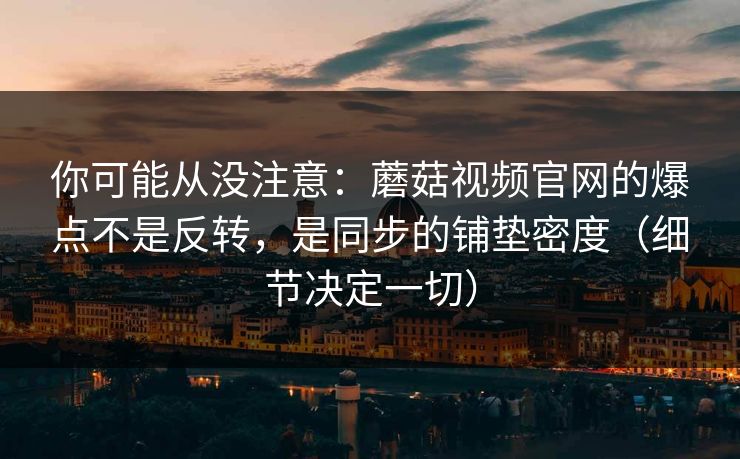 你可能从没注意：蘑菇视频官网的爆点不是反转，是同步的铺垫密度（细节决定一切）