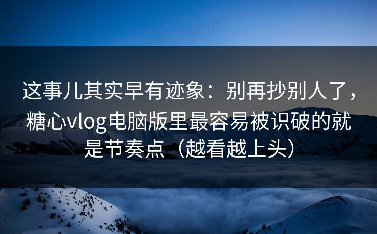 这事儿其实早有迹象：别再抄别人了，糖心vlog电脑版里最容易被识破的就是节奏点（越看越上头）