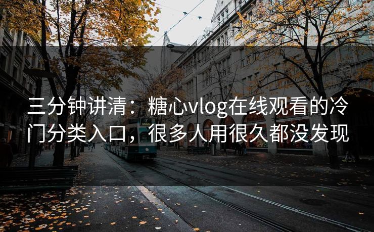 三分钟讲清：糖心vlog在线观看的冷门分类入口，很多人用很久都没发现