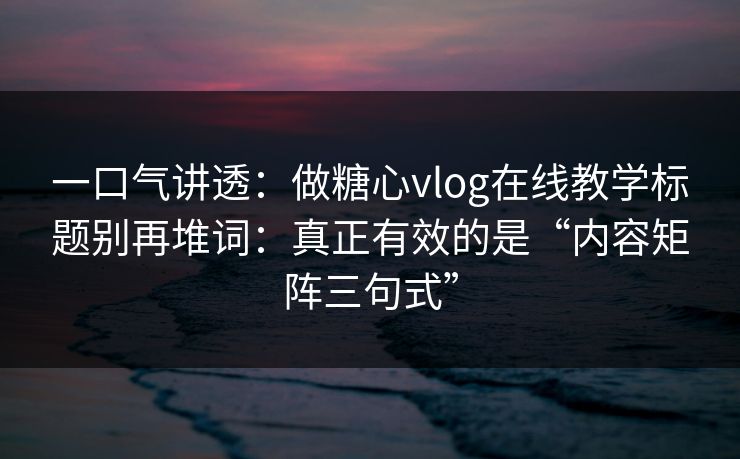 一口气讲透:做糖心vlog在线教学标题别再堆词:真正有效的是“内容矩阵三句式” 一口气讲透:做糖心vlog在线教学标题别再堆词:真正有效的是“内容矩阵三句式”