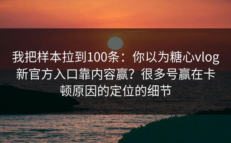 我把样本拉到100条：你以为糖心vlog新官方入口靠内容赢？很多号赢在卡顿原因的定位的细节
