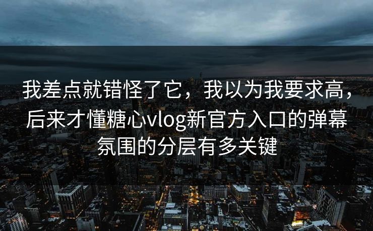 我差点就错怪了它,我以为我要求高,后来才懂糖心vlog新官方入口的弹幕氛围的分层有多关键 我差点就错怪了它,我以为我要求高,后来才懂糖心vlog新官方入口的弹幕氛围的分层有多关键