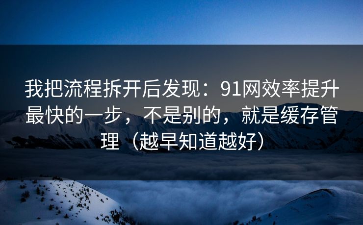 我把流程拆开后发现:91网效率提升最快的一步,不是别的,就是缓存管理(越早知道越好) 我把流程拆开后发现:91网效率提升最快的一步,不是别的,就是缓存管理(越早知道越好)