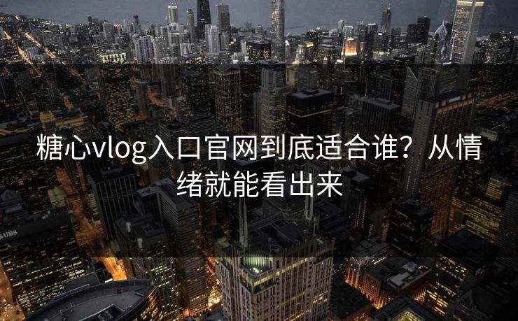 糖心vlog入口官网到底适合谁?从情绪就能看出来 糖心vlog入口官网到底适合谁?从情绪就能看出来