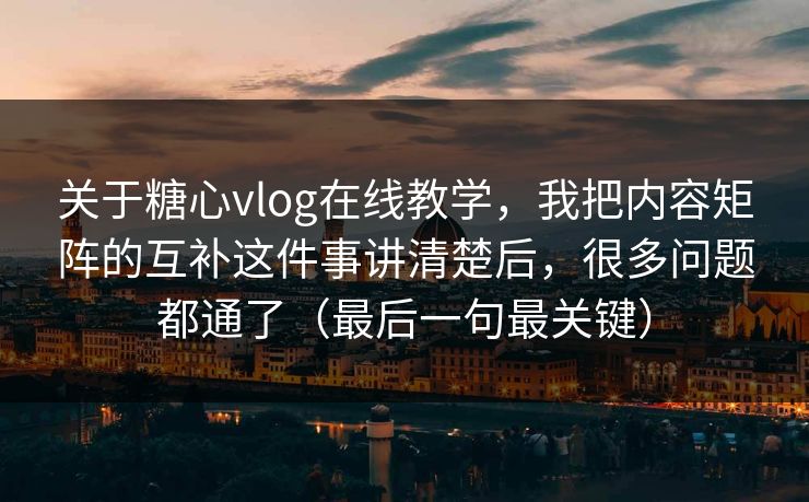 关于糖心vlog在线教学，我把内容矩阵的互补这件事讲清楚后，很多问题都通了（最后一句最关键）