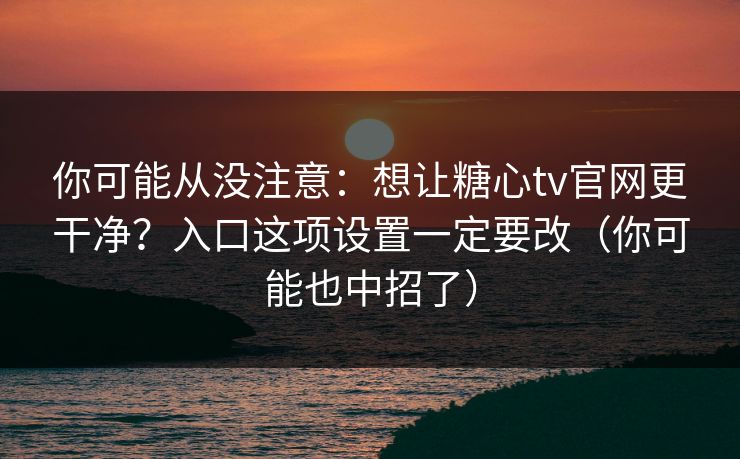 你可能从没注意：想让糖心tv官网更干净？入口这项设置一定要改（你可能也中招了）