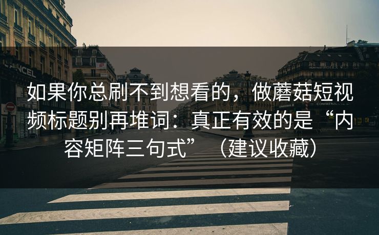如果你总刷不到想看的，做蘑菇短视频标题别再堆词：真正有效的是“内容矩阵三句式”（建议收藏）