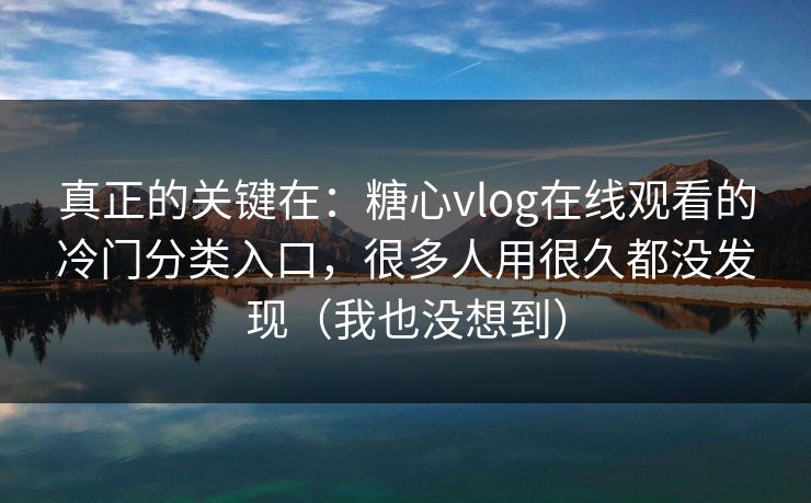 真正的关键在：糖心vlog在线观看的冷门分类入口，很多人用很久都没发现（我也没想到）