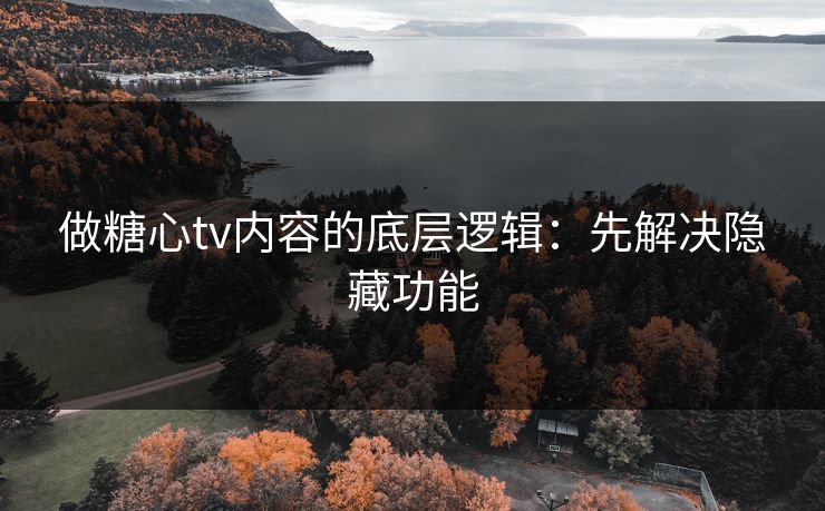做糖心tv内容的底层逻辑：先解决隐藏功能