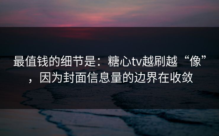 最值钱的细节是：糖心tv越刷越“像”，因为封面信息量的边界在收敛
