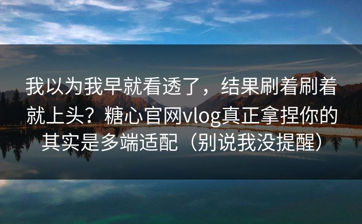 我以为我早就看透了，结果刷着刷着就上头？糖心官网vlog真正拿捏你的其实是多端适配（别说我没提醒）