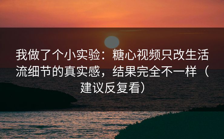 我做了个小实验：糖心视频只改生活流细节的真实感，结果完全不一样（建议反复看）