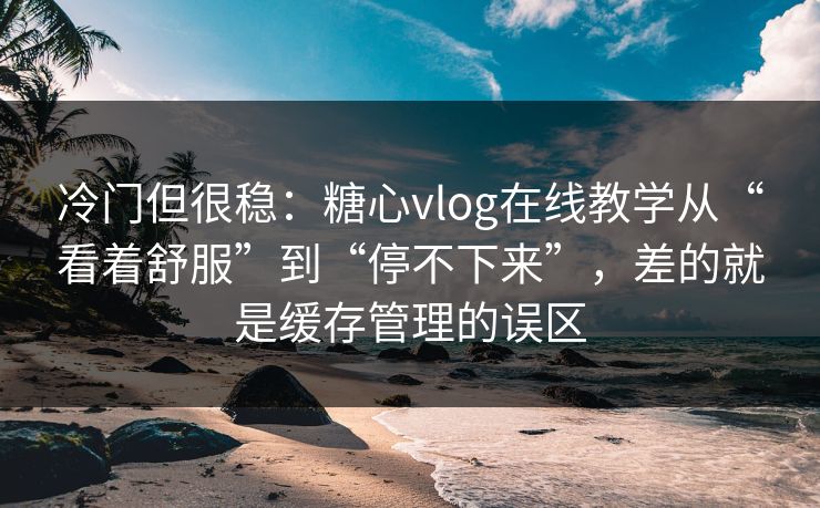 冷门但很稳：糖心vlog在线教学从“看着舒服”到“停不下来”，差的就是缓存管理的误区