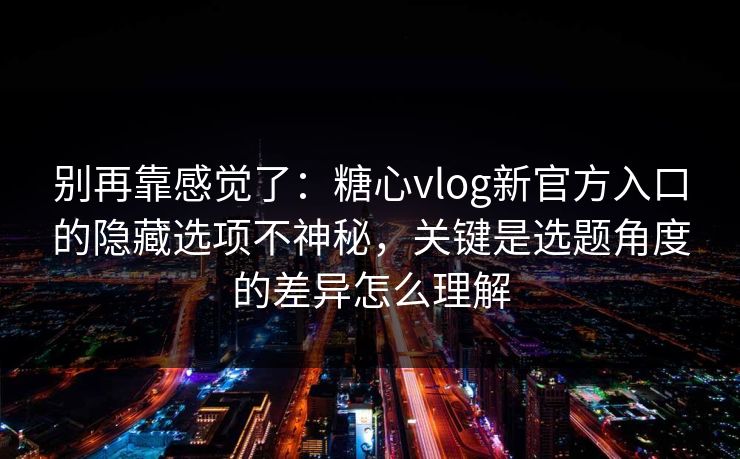 别再靠感觉了：糖心vlog新官方入口的隐藏选项不神秘，关键是选题角度的差异怎么理解