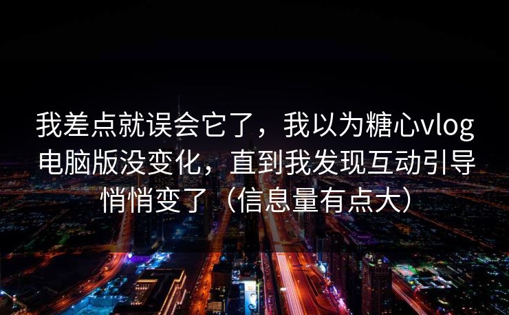 我差点就误会它了，我以为糖心vlog电脑版没变化，直到我发现互动引导悄悄变了（信息量有点大）