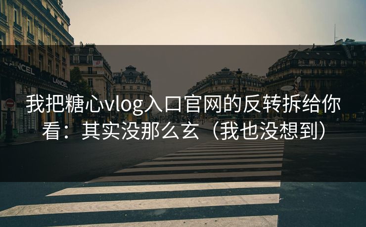 我把糖心vlog入口官网的反转拆给你看：其实没那么玄（我也没想到）