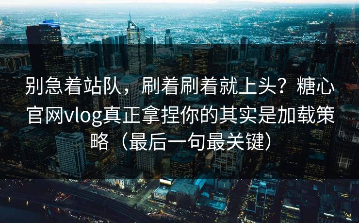 别急着站队，刷着刷着就上头？糖心官网vlog真正拿捏你的其实是加载策略（最后一句最关键）