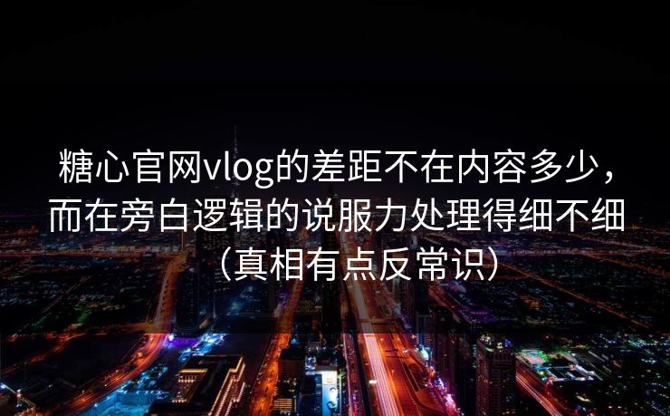 糖心官网vlog的差距不在内容多少，而在旁白逻辑的说服力处理得细不细（真相有点反常识）
