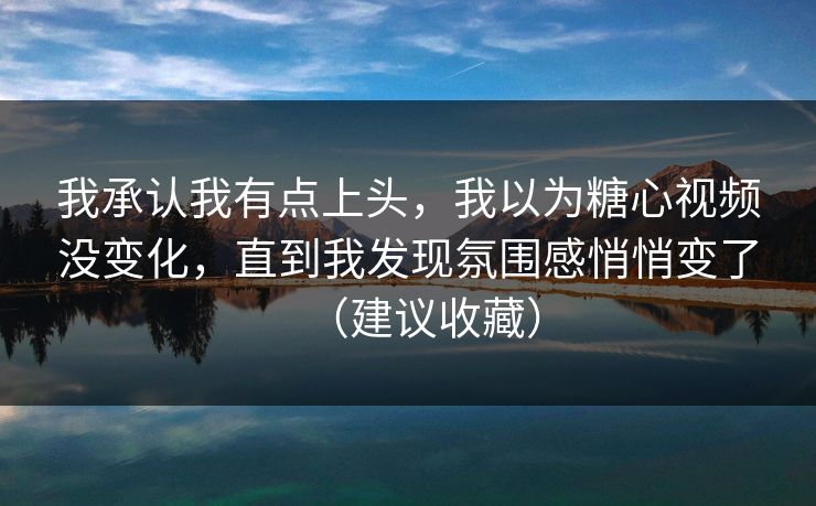 我承认我有点上头，我以为糖心视频没变化，直到我发现氛围感悄悄变了（建议收藏）