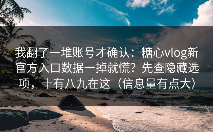 我翻了一堆账号才确认：糖心vlog新官方入口数据一掉就慌？先查隐藏选项，十有八九在这（信息量有点大）