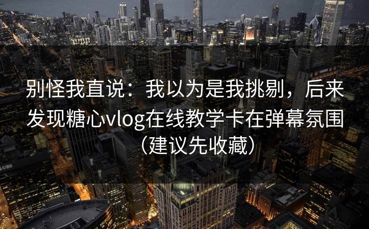 别怪我直说：我以为是我挑剔，后来发现糖心vlog在线教学卡在弹幕氛围（建议先收藏）