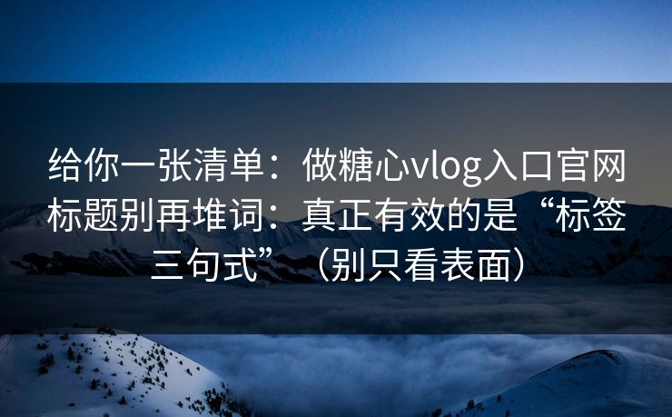 给你一张清单：做糖心vlog入口官网标题别再堆词：真正有效的是“标签三句式”（别只看表面）