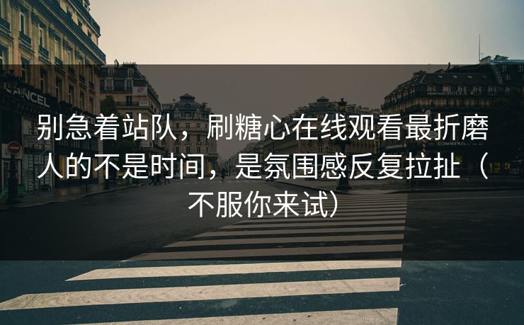 别急着站队，刷糖心在线观看最折磨人的不是时间，是氛围感反复拉扯（不服你来试）