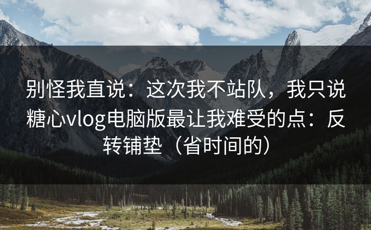 别怪我直说：这次我不站队，我只说糖心vlog电脑版最让我难受的点：反转铺垫（省时间的）