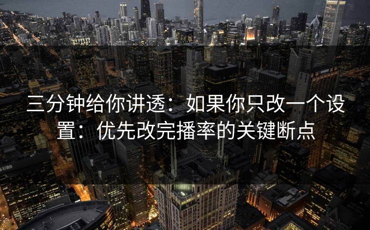 三分钟给你讲透：如果你只改一个设置：优先改完播率的关键断点