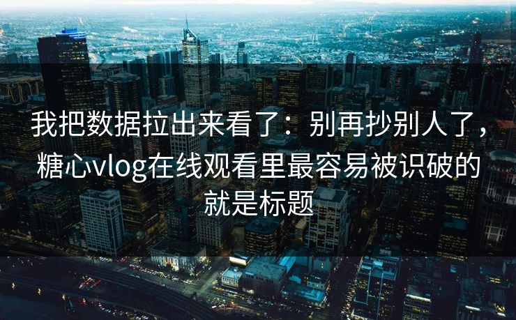 我把数据拉出来看了：别再抄别人了，糖心vlog在线观看里最容易被识破的就是标题