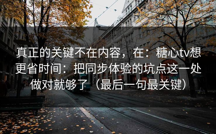 真正的关键不在内容，在：糖心tv想更省时间：把同步体验的坑点这一处做对就够了（最后一句最关键）