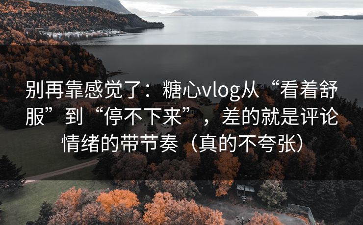 别再靠感觉了：糖心vlog从“看着舒服”到“停不下来”，差的就是评论情绪的带节奏（真的不夸张）