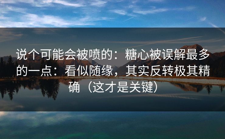 说个可能会被喷的：糖心被误解最多的一点：看似随缘，其实反转极其精确（这才是关键）