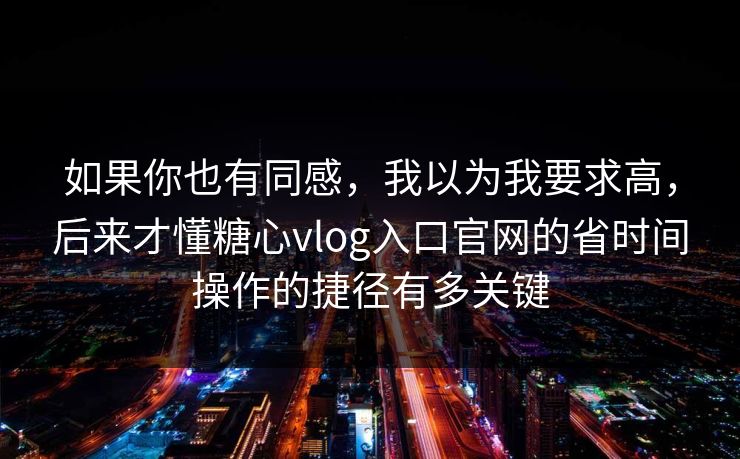 如果你也有同感，我以为我要求高，后来才懂糖心vlog入口官网的省时间操作的捷径有多关键