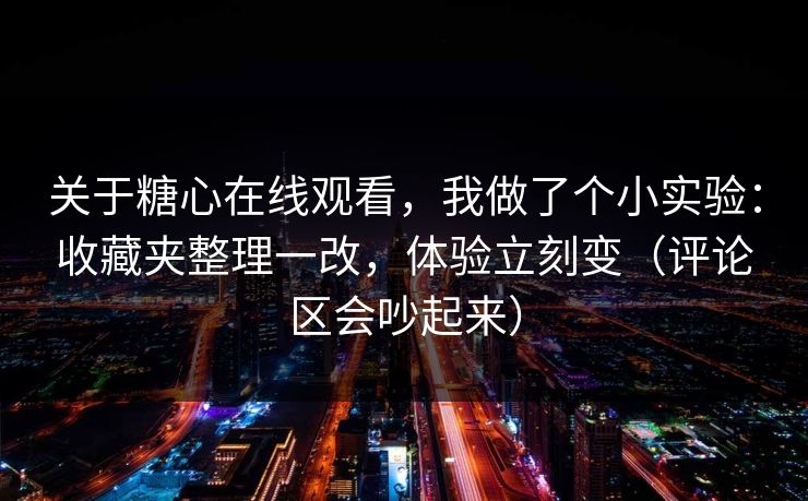 关于糖心在线观看，我做了个小实验：收藏夹整理一改，体验立刻变（评论区会吵起来）