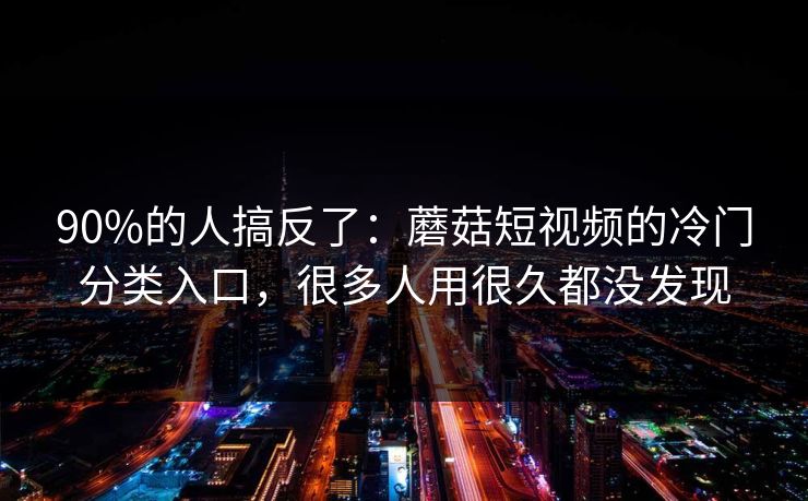 90%的人搞反了：蘑菇短视频的冷门分类入口，很多人用很久都没发现