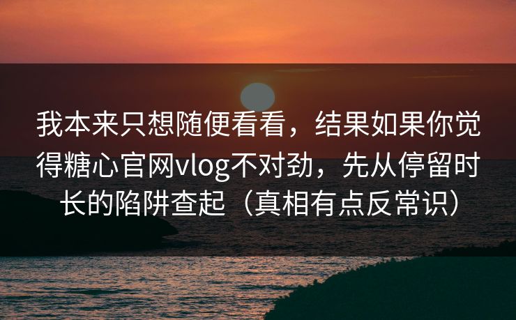 我本来只想随便看看，结果如果你觉得糖心官网vlog不对劲，先从停留时长的陷阱查起（真相有点反常识）