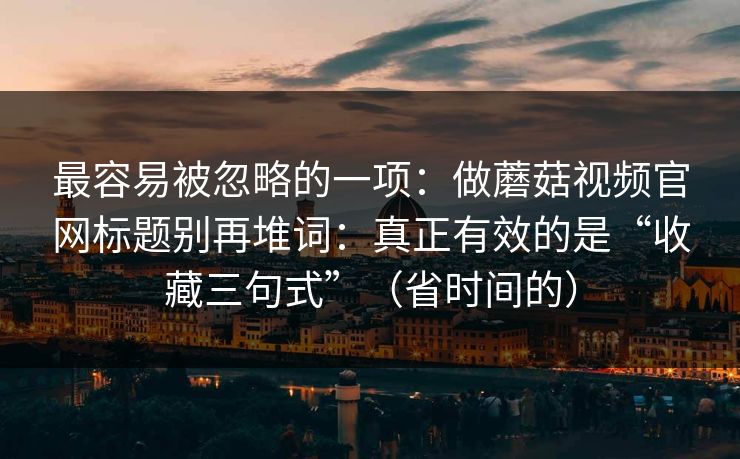 最容易被忽略的一项：做蘑菇视频官网标题别再堆词：真正有效的是“收藏三句式”（省时间的）