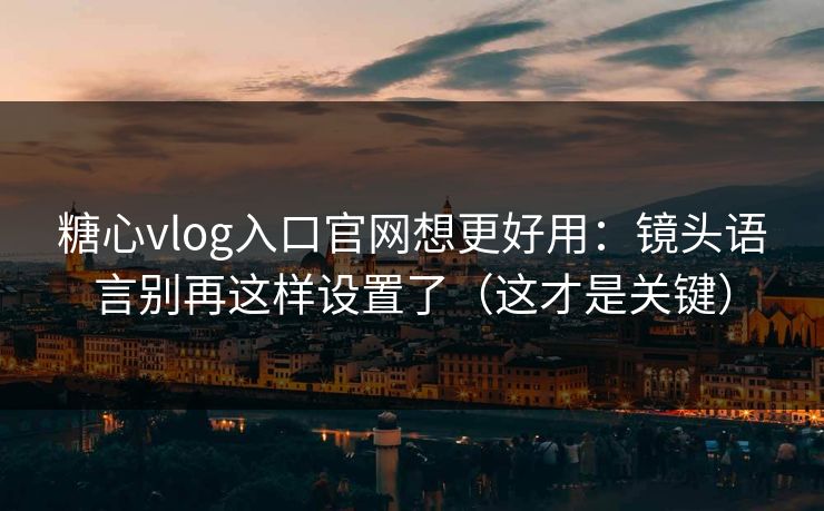 糖心vlog入口官网想更好用：镜头语言别再这样设置了（这才是关键）