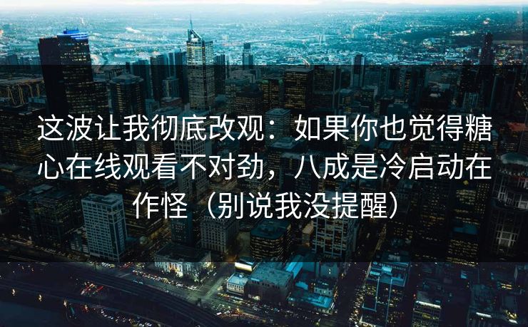 这波让我彻底改观：如果你也觉得糖心在线观看不对劲，八成是冷启动在作怪（别说我没提醒）